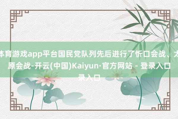 体育游戏app平台国民党队列先后进行了忻口会战、太原会战-开云(中国)Kaiyun·官方网站 - 登录入口