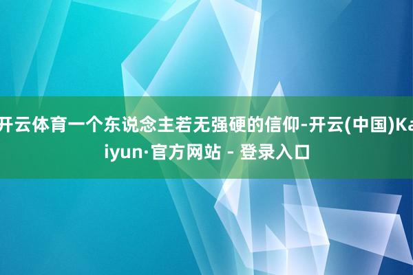 开云体育一个东说念主若无强硬的信仰-开云(中国)Kaiyun·官方网站 - 登录入口