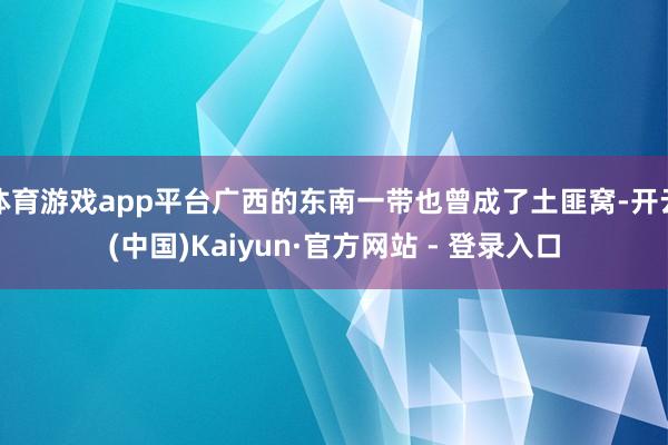 体育游戏app平台广西的东南一带也曾成了土匪窝-开云(中国)Kaiyun·官方网站 - 登录入口