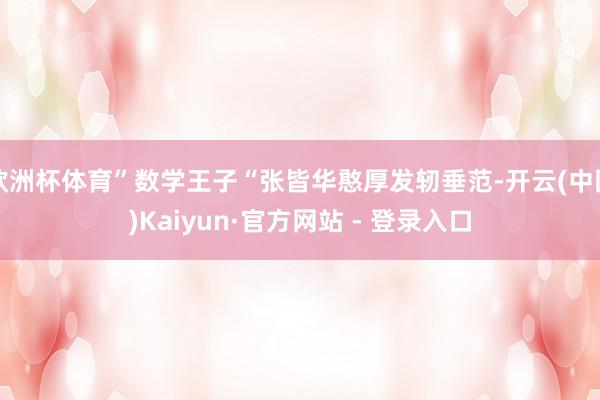 欧洲杯体育”数学王子“张皆华憨厚发轫垂范-开云(中国)Kaiyun·官方网站 - 登录入口