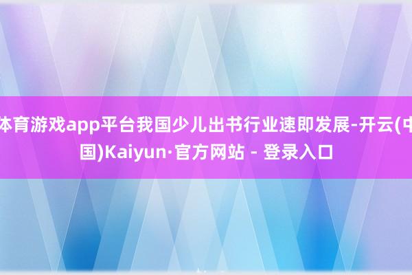 体育游戏app平台我国少儿出书行业速即发展-开云(中国)Kaiyun·官方网站 - 登录入口