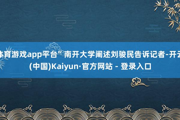 体育游戏app平台”南开大学阐述刘骏民告诉记者-开云(中国)Kaiyun·官方网站 - 登录入口