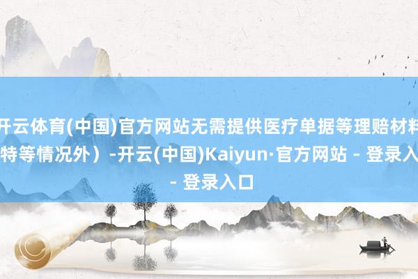 开云体育(中国)官方网站无需提供医疗单据等理赔材料（特等情况外）-开云(中国)Kaiyun·官方网站 - 登录入口