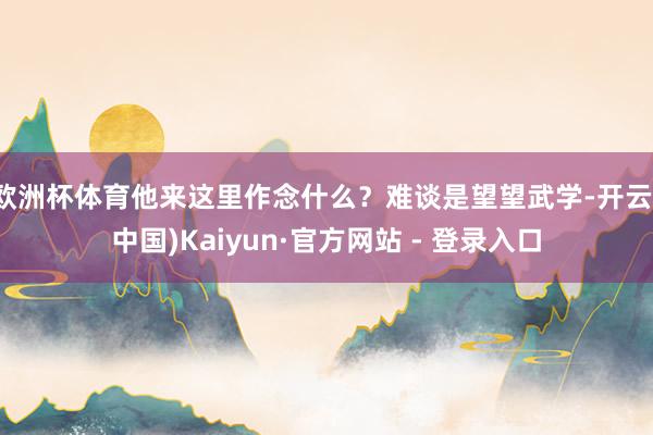 欧洲杯体育他来这里作念什么？难谈是望望武学-开云(中国)Kaiyun·官方网站 - 登录入口