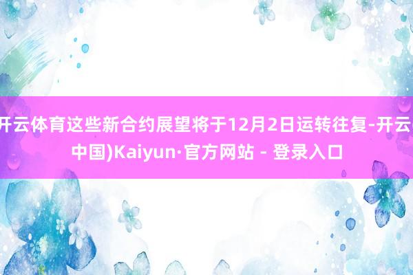 开云体育这些新合约展望将于12月2日运转往复-开云(中国)Kaiyun·官方网站 - 登录入口