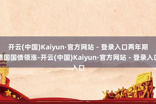 开云(中国)Kaiyun·官方网站 - 登录入口　　两年期德国国债领涨-开云(中国)Kaiyun·官方网站 - 登录入口