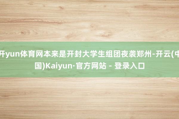 开yun体育网本来是开封大学生组团夜袭郑州-开云(中国)Kaiyun·官方网站 - 登录入口