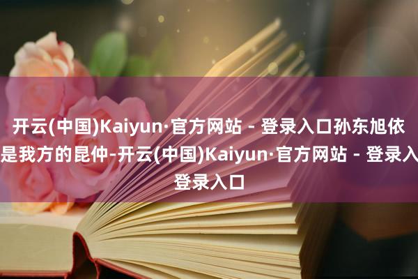 开云(中国)Kaiyun·官方网站 - 登录入口孙东旭依然是我方的昆仲-开云(中国)Kaiyun·官方网站 - 登录入口