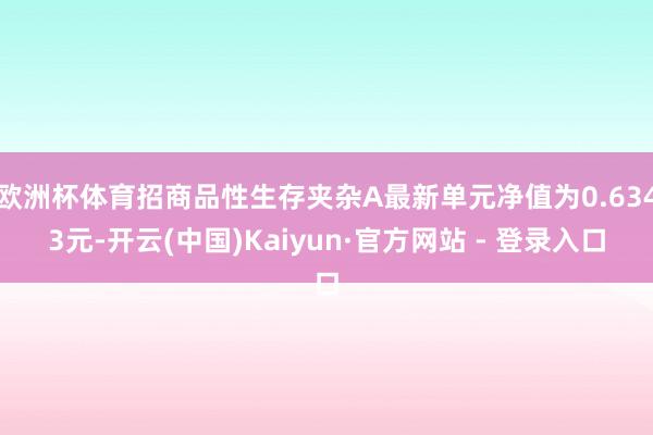 欧洲杯体育招商品性生存夹杂A最新单元净值为0.6343元-开云(中国)Kaiyun·官方网站 - 登录入口