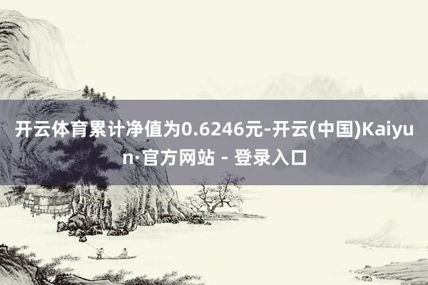 开云体育累计净值为0.6246元-开云(中国)Kaiyun·官方网站 - 登录入口