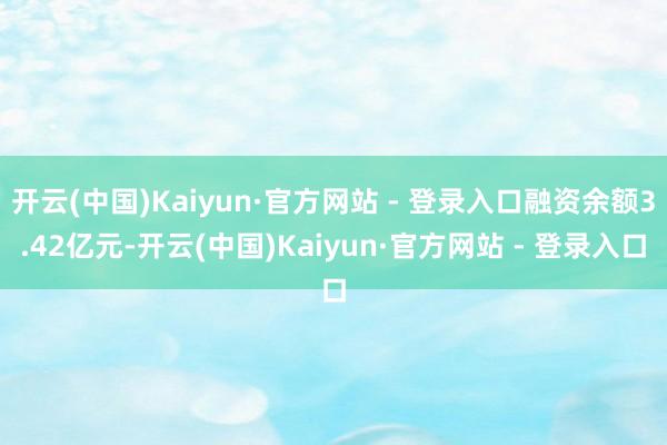 开云(中国)Kaiyun·官方网站 - 登录入口融资余额3.42亿元-开云(中国)Kaiyun·官方网站 - 登录入口