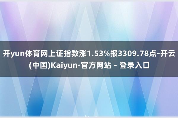 开yun体育网上证指数涨1.53%报3309.78点-开云(中国)Kaiyun·官方网站 - 登录入口