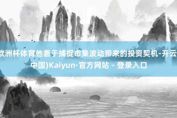 欧洲杯体育他善于捕捉市集波动带来的投资契机-开云(中国)Kaiyun·官方网站 - 登录入口
