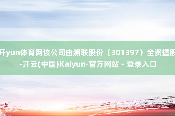 开yun体育网该公司由溯联股份（301397）全资握股-开云(中国)Kaiyun·官方网站 - 登录入口