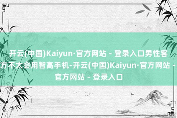 开云(中国)Kaiyun·官方网站 - 登录入口男性客户暗示我方不太会用智高手机-开云(中国)Kaiyun·官方网站 - 登录入口