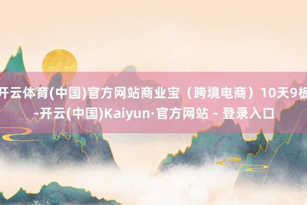 开云体育(中国)官方网站商业宝（跨境电商）10天9板-开云(中国)Kaiyun·官方网站 - 登录入口
