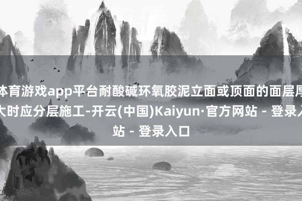 体育游戏app平台耐酸碱环氧胶泥立面或顶面的面层厚度大时应分层施工-开云(中国)Kaiyun·官方网站 - 登录入口