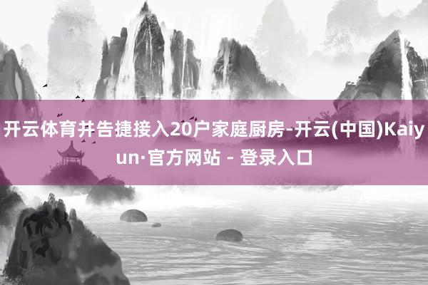 开云体育并告捷接入20户家庭厨房-开云(中国)Kaiyun·官方网站 - 登录入口