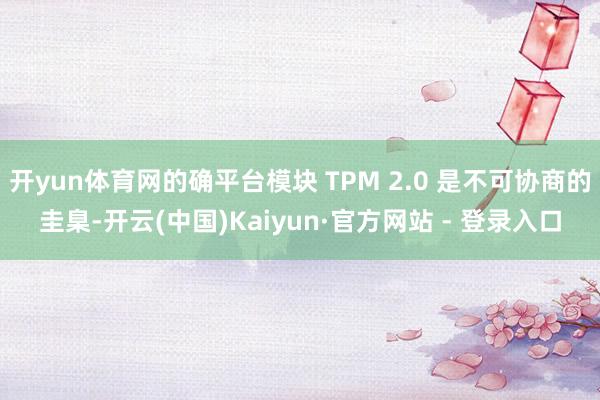 开yun体育网的确平台模块 TPM 2.0 是不可协商的圭臬-开云(中国)Kaiyun·官方网站 - 登录入口