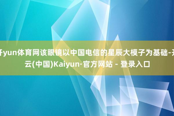 开yun体育网该眼镜以中国电信的星辰大模子为基础-开云(中国)Kaiyun·官方网站 - 登录入口
