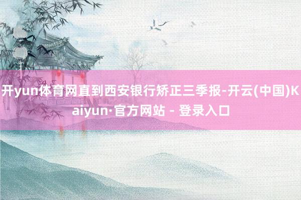 开yun体育网直到西安银行矫正三季报-开云(中国)Kaiyun·官方网站 - 登录入口