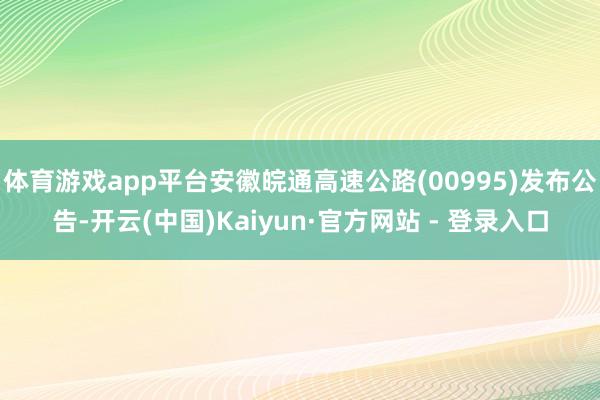 体育游戏app平台安徽皖通高速公路(00995)发布公告-开云(中国)Kaiyun·官方网站 - 登录入口