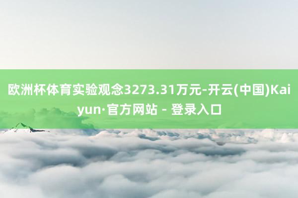 欧洲杯体育实验观念3273.31万元-开云(中国)Kaiyun·官方网站 - 登录入口