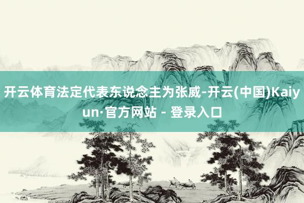 开云体育法定代表东说念主为张威-开云(中国)Kaiyun·官方网站 - 登录入口