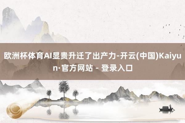 欧洲杯体育AI显贵升迁了出产力-开云(中国)Kaiyun·官方网站 - 登录入口