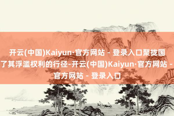 开云(中国)Kaiyun·官方网站 - 登录入口聚拢国机构记载了其浮滥权利的行径-开云(中国)Kaiyun·官方网站 - 登录入口