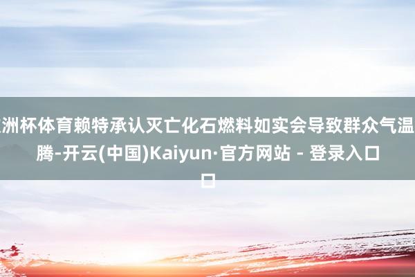 欧洲杯体育赖特承认灭亡化石燃料如实会导致群众气温飞腾-开云(中国)Kaiyun·官方网站 - 登录入口