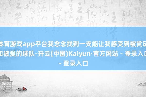 体育游戏app平台我念念找到一支能让我感受到被赏玩和被爱的球队-开云(中国)Kaiyun·官方网站 - 登录入口