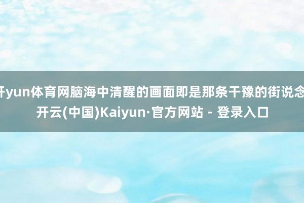 开yun体育网脑海中清醒的画面即是那条干豫的街说念-开云(中国)Kaiyun·官方网站 - 登录入口