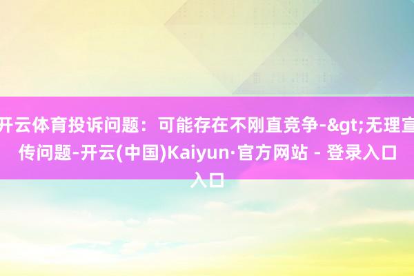开云体育投诉问题：可能存在不刚直竞争->无理宣传问题-开云(中国)Kaiyun·官方网站 - 登录入口