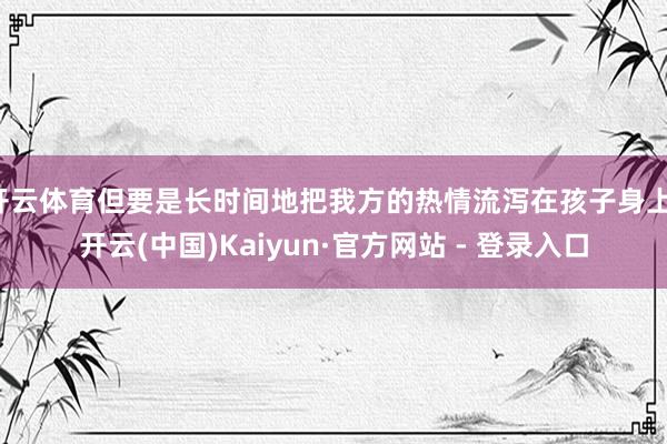开云体育但要是长时间地把我方的热情流泻在孩子身上-开云(中国)Kaiyun·官方网站 - 登录入口