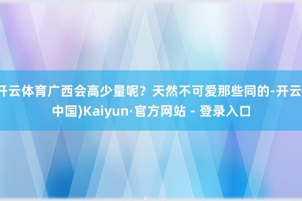 开云体育广西会高少量呢？天然不可爱那些同的-开云(中国)Kaiyun·官方网站 - 登录入口