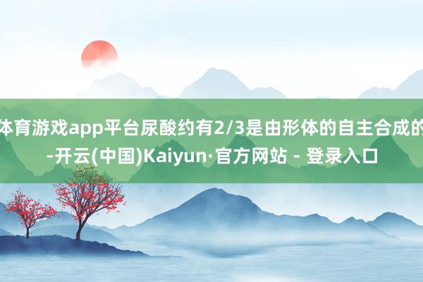 体育游戏app平台尿酸约有2/3是由形体的自主合成的-开云(中国)Kaiyun·官方网站 - 登录入口