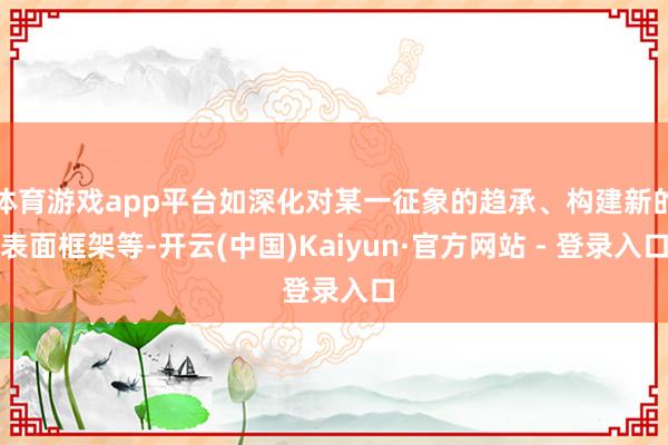 体育游戏app平台如深化对某一征象的趋承、构建新的表面框架等-开云(中国)Kaiyun·官方网站 - 登录入口