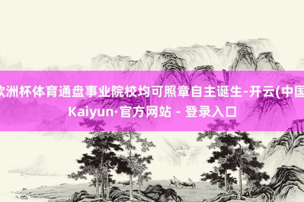 欧洲杯体育通盘事业院校均可照章自主诞生-开云(中国)Kaiyun·官方网站 - 登录入口