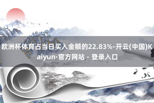 欧洲杯体育占当日买入金额的22.83%-开云(中国)Kaiyun·官方网站 - 登录入口