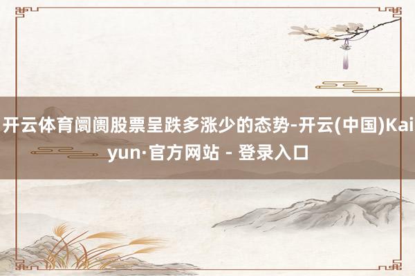 开云体育阛阓股票呈跌多涨少的态势-开云(中国)Kaiyun·官方网站 - 登录入口