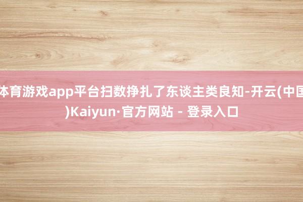 体育游戏app平台扫数挣扎了东谈主类良知-开云(中国)Kaiyun·官方网站 - 登录入口