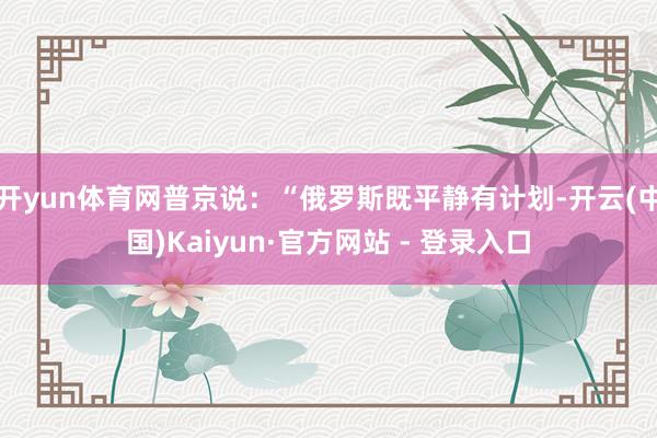 开yun体育网普京说：“俄罗斯既平静有计划-开云(中国)Kaiyun·官方网站 - 登录入口