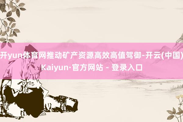 开yun体育网推动矿产资源高效高值驾御-开云(中国)Kaiyun·官方网站 - 登录入口