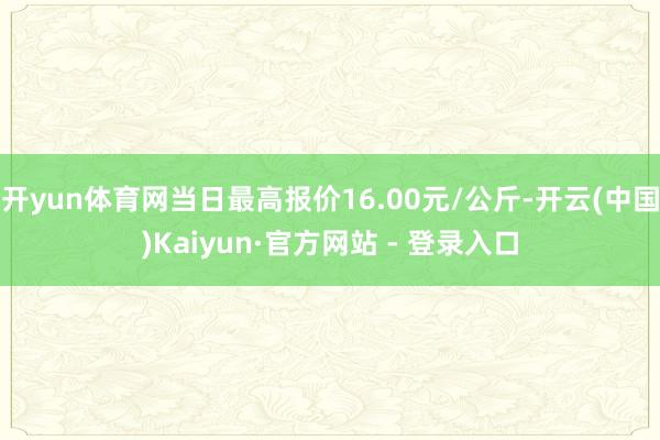 开yun体育网当日最高报价16.00元/公斤-开云(中国)Kaiyun·官方网站 - 登录入口