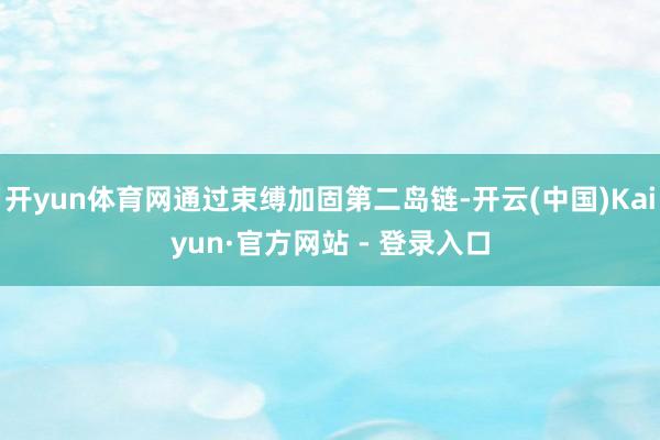 开yun体育网通过束缚加固第二岛链-开云(中国)Kaiyun·官方网站 - 登录入口