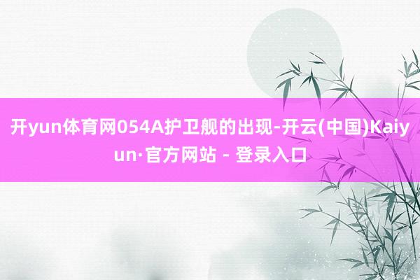 开yun体育网054A护卫舰的出现-开云(中国)Kaiyun·官方网站 - 登录入口