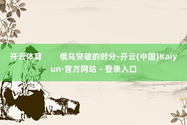 开云体育        俄乌突破的时分-开云(中国)Kaiyun·官方网站 - 登录入口