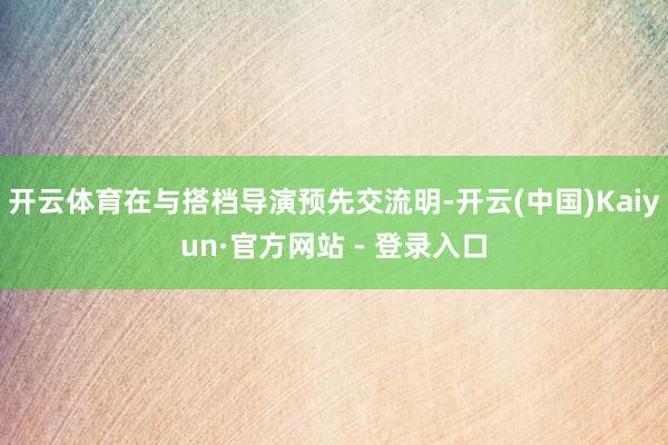 开云体育在与搭档导演预先交流明-开云(中国)Kaiyun·官方网站 - 登录入口
