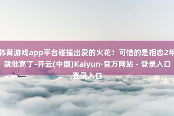 体育游戏app平台碰撞出爱的火花！可惜的是相恋2年就仳离了-开云(中国)Kaiyun·官方网站 - 登录入口